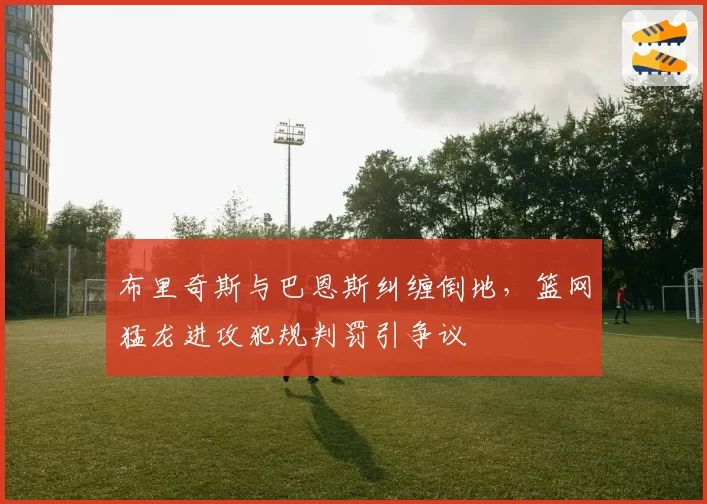 布里奇斯与巴恩斯纠缠倒地，篮网猛龙进攻犯规判罚引争议