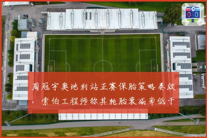 周冠宇奥地利站正赛保胎策略奏效，索伯工程师称其轮胎衰减率低于队友