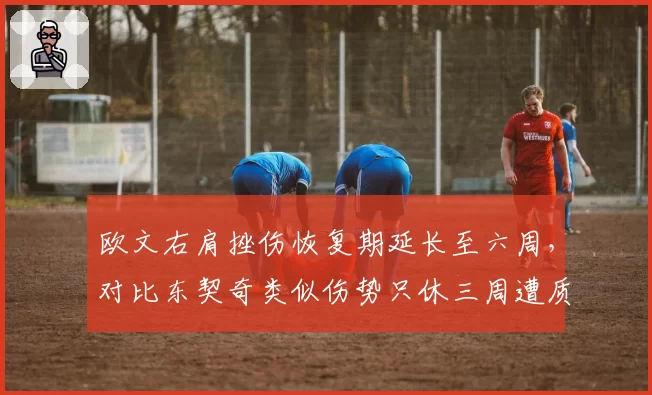 欧文右肩挫伤恢复期延长至六周,对比东契奇类似伤势只休三周遭质疑