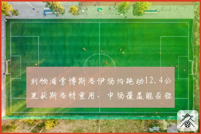 利物浦索博斯洛伊场均跑动12.4公里获斯洛特重用，中场覆盖能否弥补锋无力？