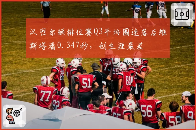 汉密尔顿排位赛Q3平均圈速落后维斯塔潘0.347秒，创生涯最差