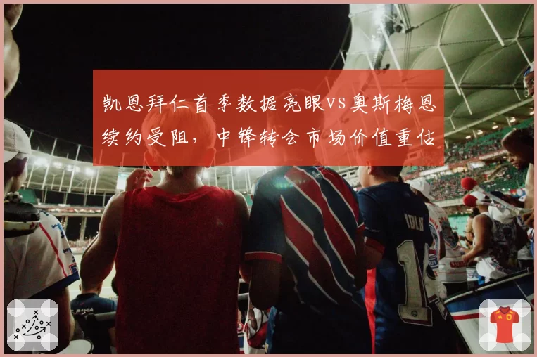凯恩拜仁首季数据亮眼vs奥斯梅恩续约受阻，中锋转会市场价值重估