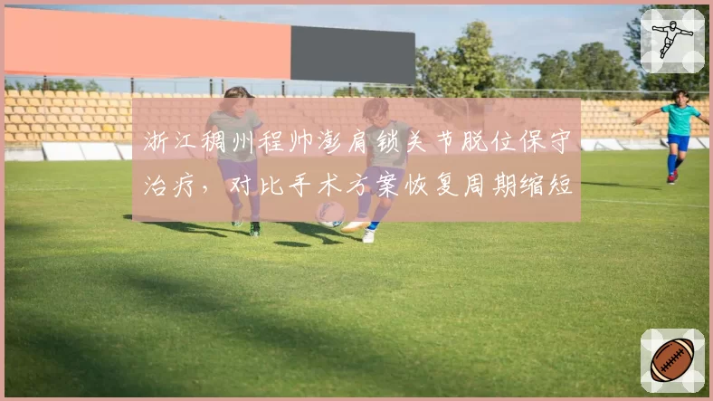 浙江稠州程帅澎肩锁关节脱位保守治疗,对比手术方案恢复周期缩短一半