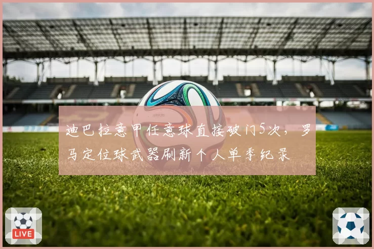 迪巴拉意甲任意球直接破门5次，罗马定位球武器刷新个人单季纪录