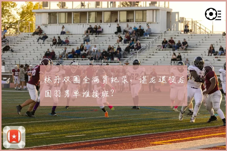 林丹双圈全满贯纪录，谌龙退役后国羽男单谁接班？