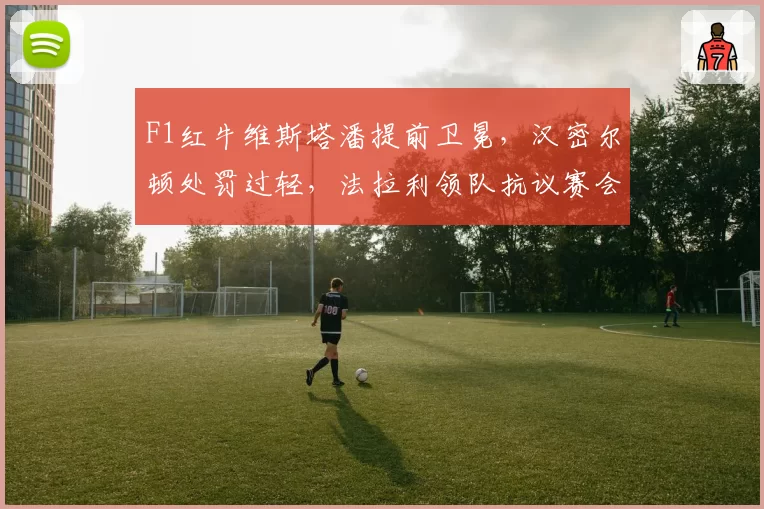F1红牛维斯塔潘提前卫冕，汉密尔顿处罚过轻，法拉利领队抗议赛会裁定